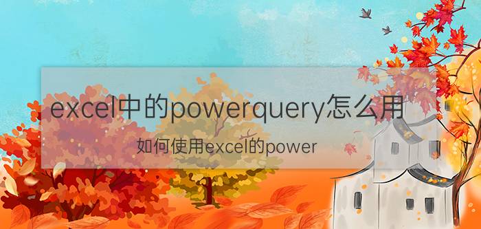 excel中的powerquery怎么用 如何使用excel的power query功能？